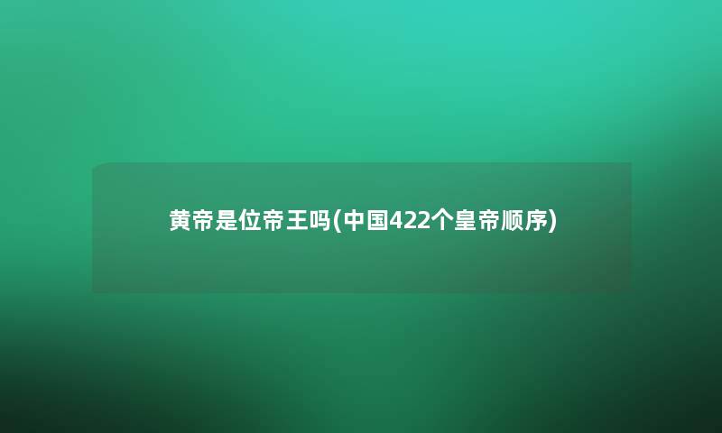 黄帝是位帝王吗(中国422个皇帝顺序)