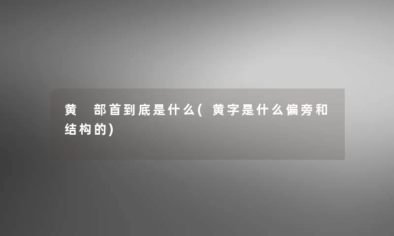 黄 部首到底是什么(黄字是什么偏旁和结构的)