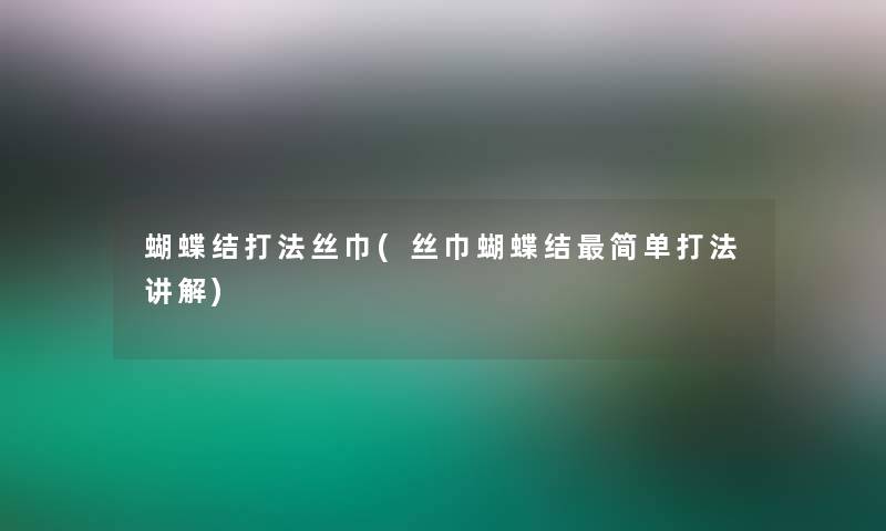 蝴蝶结打法丝巾(丝巾蝴蝶结简单打法讲解)