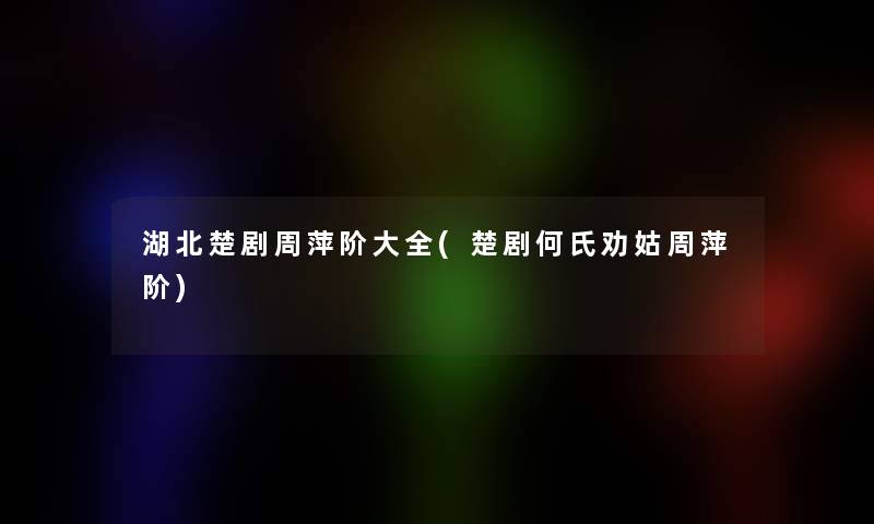 湖北楚剧周萍阶大全(楚剧何氏劝姑周萍阶)