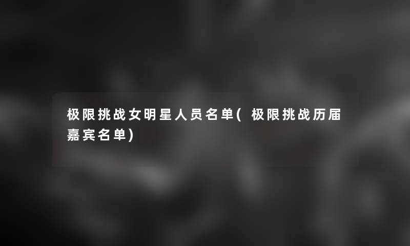 极限挑战女明星人员名单(极限挑战历届嘉宾名单)