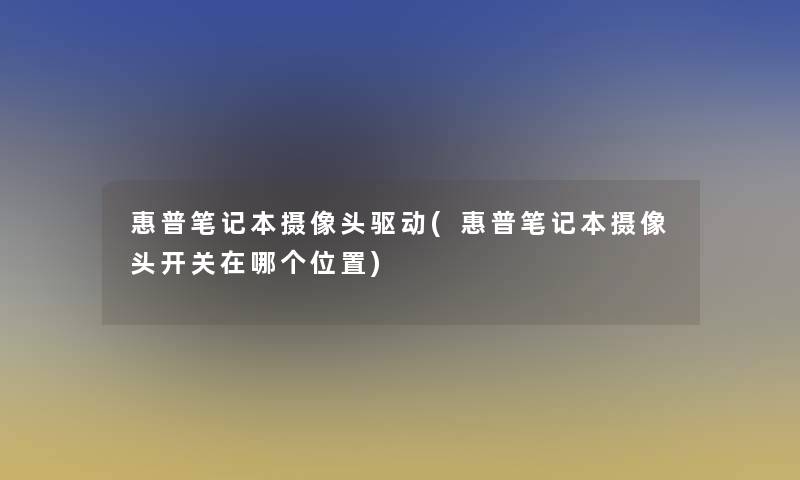 惠普笔记本摄像头驱动(惠普笔记本摄像头开关在哪个位置)