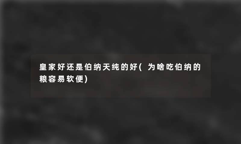 皇家好还是伯纳天纯的好(为啥吃伯纳的粮容易软便)