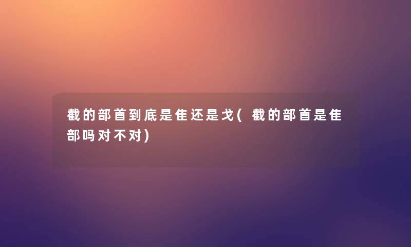截的部首到底是隹还是戈(截的部首是隹部吗对不对)