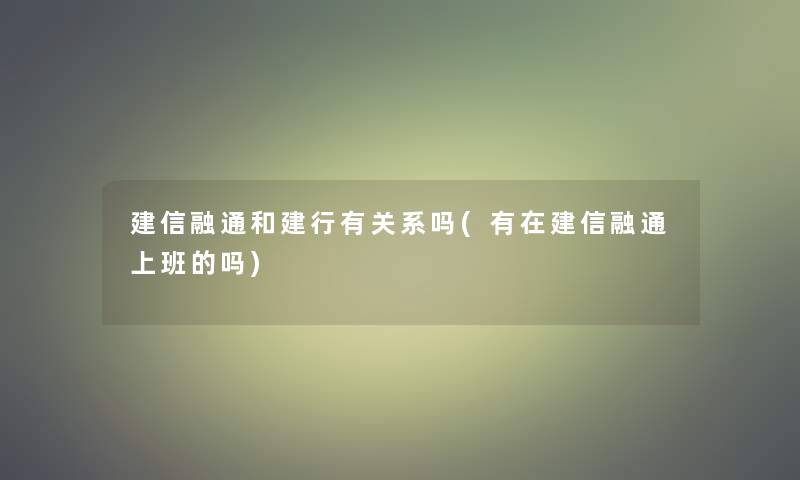 建信融通和建行有关系吗(有在建信融通上班的吗)
