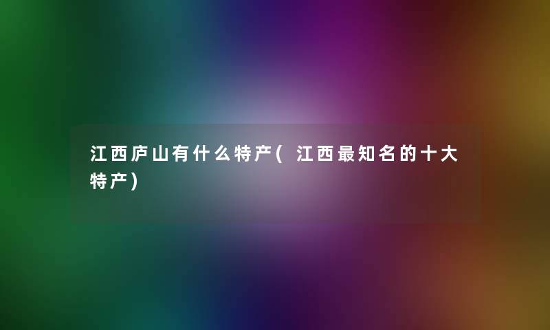 江西庐山有什么特产(江西知名的一些特产)