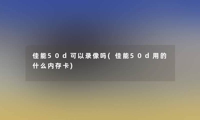 佳能50d可以录像吗(佳能50d用的什么内存卡)