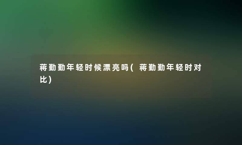 蒋勤勤年轻时候漂亮吗(蒋勤勤年轻时对比)