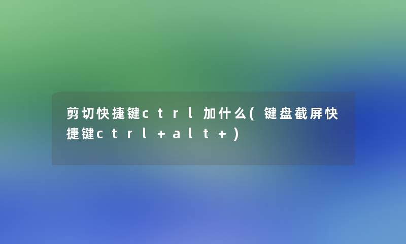 剪切快捷键ctrl加什么(键盘截屏快捷键ctrl+alt+)