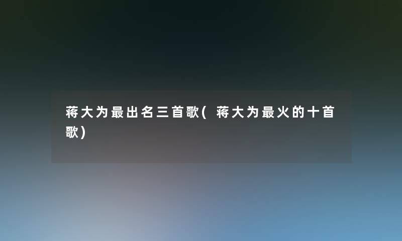蒋大为出名三首歌(蒋大为火的十首歌)