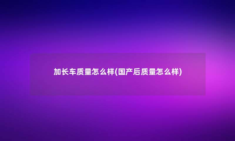 加长车质量怎么样(国产后质量怎么样)