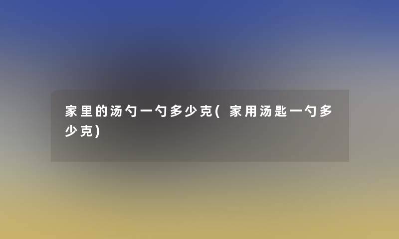 家里的汤勺一勺多少克(家用汤匙一勺多少克)