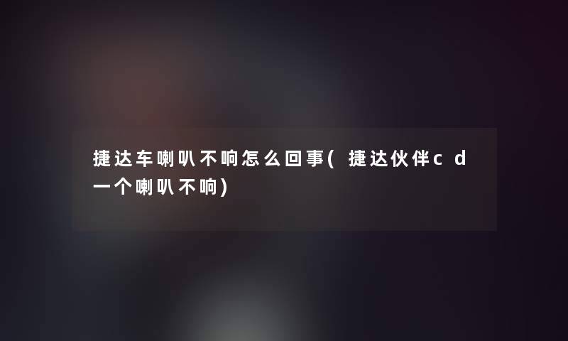 捷达车喇叭不响怎么回事(捷达伙伴cd一个喇叭不响)