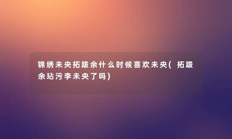 锦绣未央拓跋余什么时候喜欢未央(拓跋余玷污李未央了吗)