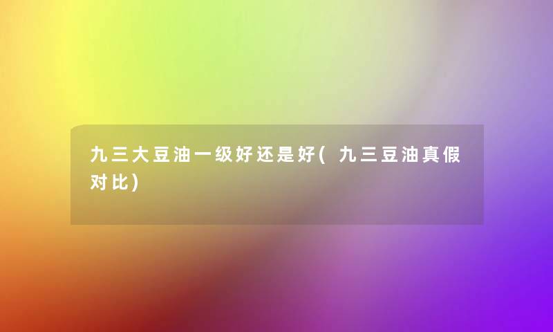 九三大豆油一级好还是好(九三豆油真假对比)