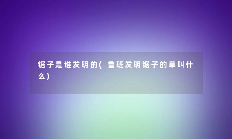 锯子是谁发明的(鲁班发明锯子的草叫什么)