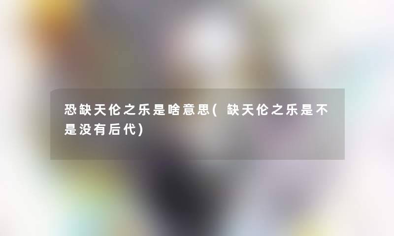恐缺天伦之乐是啥意思(缺天伦之乐是不是没有后代)