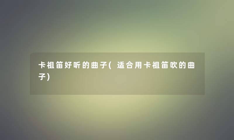 卡祖笛好听的曲子(适合用卡祖笛吹的曲子)