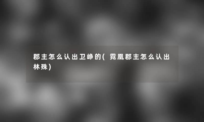 郡主怎么认出卫峥的(霓凰郡主怎么认出林殊)