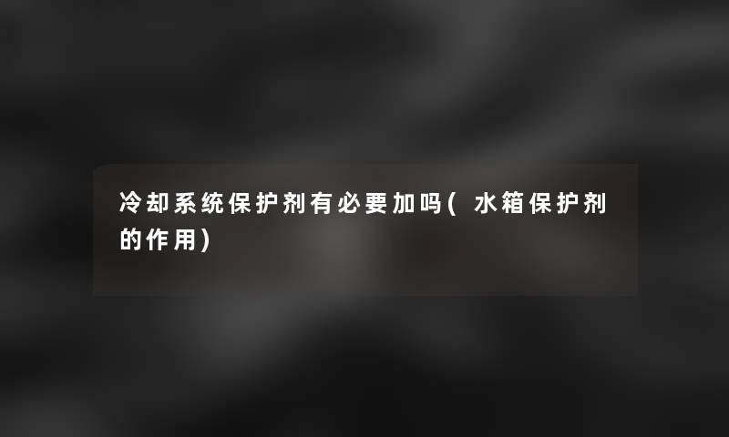 冷却系统保护剂有必要加吗(水箱保护剂的作用)