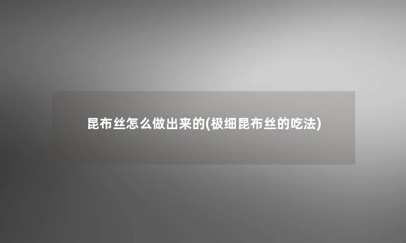 昆布丝怎么做出来的(极细昆布丝的吃法)