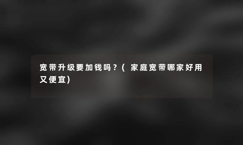 宽带升级要加钱吗？(家庭宽带哪家好用又便宜)