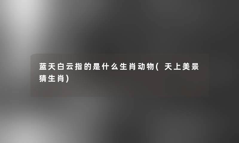 蓝天白云指的是什么生肖动物(天上美景猜生肖)