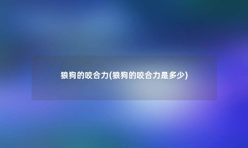 狼狗的咬合力(狼狗的咬合力是多少)