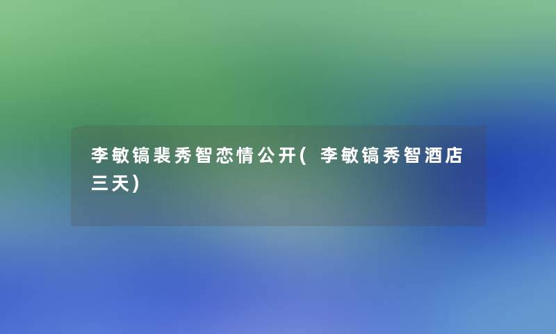李敏镐裴秀智恋情公开(李敏镐秀智酒店三天)