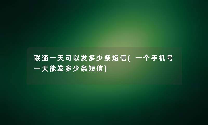 联通一天可以发多少条短信(一个手机号一天能发多少条短信)