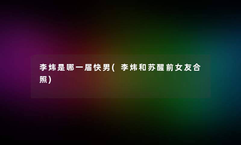 李炜是哪一届快男(李炜和苏醒前女友合照)