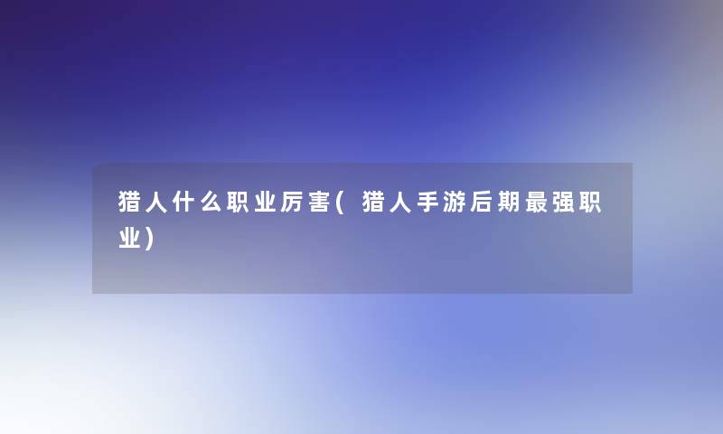 猎人什么职业厉害(猎人手游后期强职业)