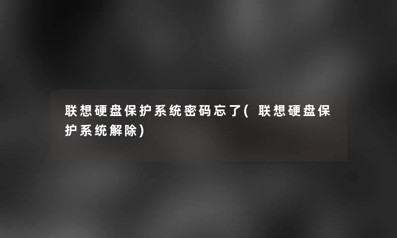 联想硬盘保护系统密码忘了(联想硬盘保护系统解除)