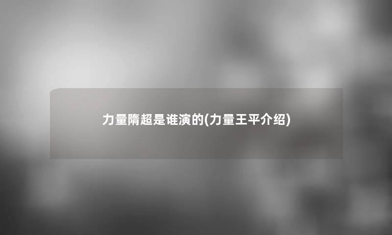 力量隋超是谁演的(力量王平介绍)