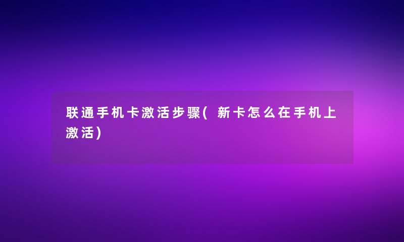 联通手机卡激活步骤(新卡怎么在手机上激活)