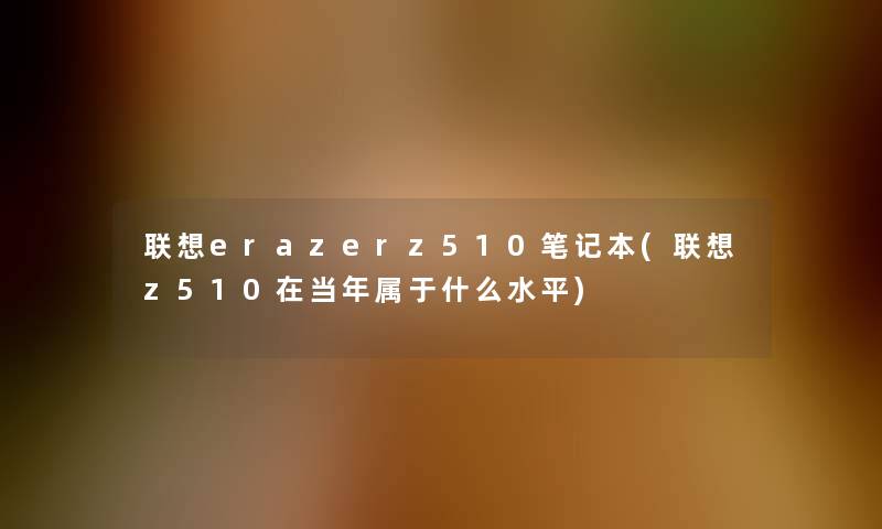 联想erazerz510笔记本(联想z510在当年属于什么水平)