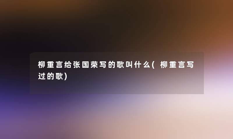 柳重言给张国荣写的歌叫什么(柳重言写过的歌)