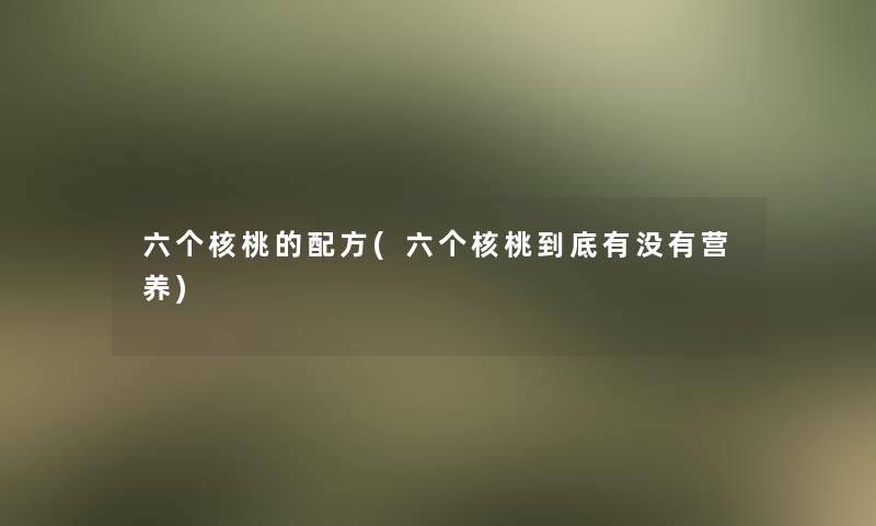 六个核桃的配方(六个核桃到底有没有营养)