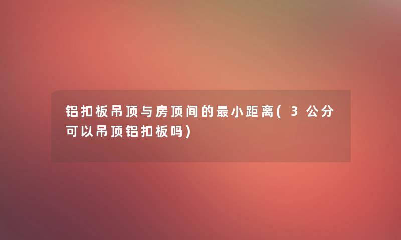 铝扣板吊顶与房顶间的小距离(3公分可以吊顶铝扣板吗)