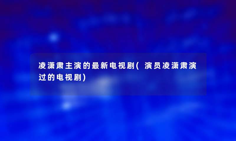 凌潇肃主演的新电视剧(演员凌潇肃演过的电视剧)