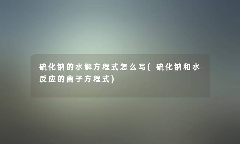 硫化钠的水解方程式怎么写(硫化钠和水反应的离子方程式)