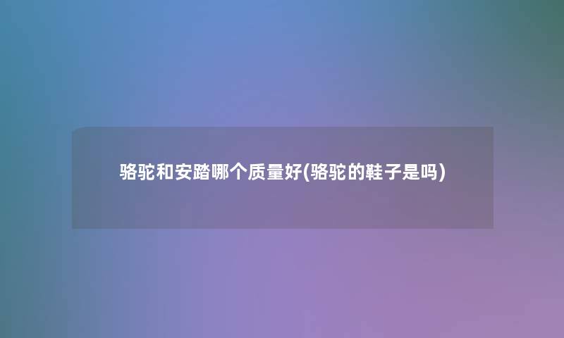 骆驼和安踏哪个质量好(骆驼的鞋子是吗)