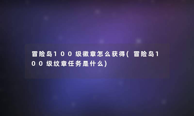 冒险岛100级徽章怎么获得(冒险岛100级纹章任务是什么)