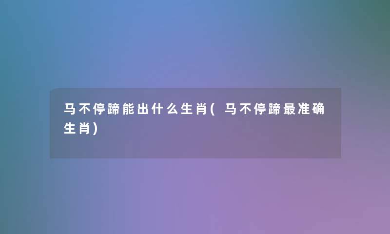 马不停蹄能出什么生肖(马不停蹄准确生肖)