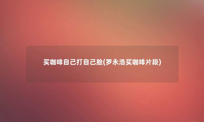 买咖啡自己打自己脸(罗永浩买咖啡片段)