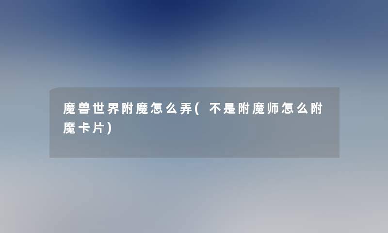 魔兽世界附魔怎么弄(不是附魔师怎么附魔卡片)