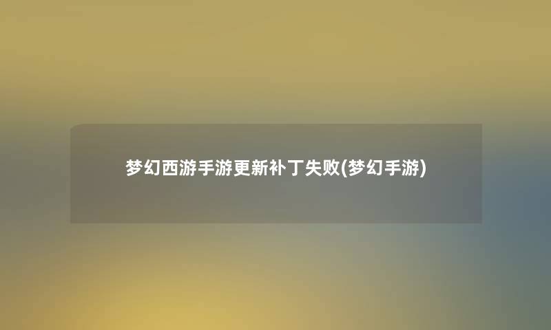 梦幻西游手游更新补丁失败(梦幻手游)