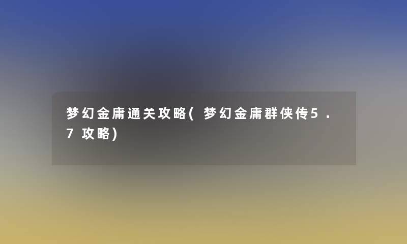 梦幻金庸通关攻略(梦幻金庸群侠传5.7攻略)