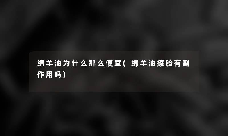绵羊油为什么那么便宜(绵羊油擦脸有副作用吗)