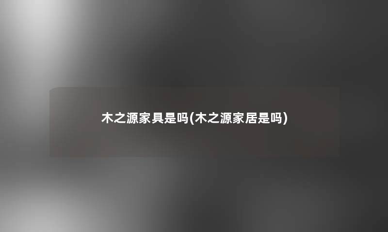 木之源家具是吗(木之源家居是吗)
